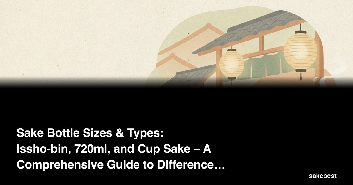Sake Bottle Sizes & Types: Issho-bin, 720ml, and Cup Sake – A Comprehensive Guide to Differences and Selection