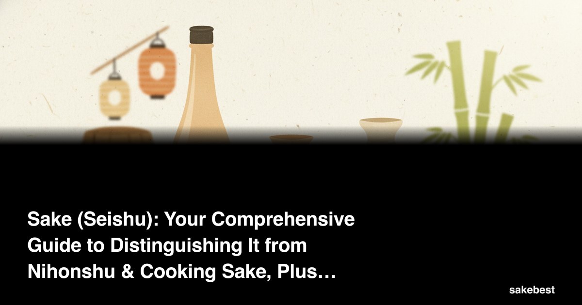 Sake (Seishu): Your Comprehensive Guide to Distinguishing It from Nihonshu & Cooking Sake, Plus Varieties & How to Enjoy